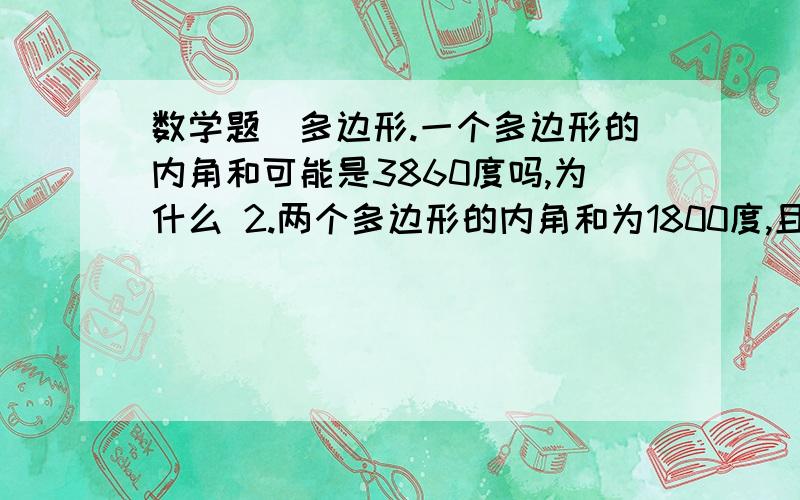 数学题（多边形.一个多边形的内角和可能是3860度吗,为什么 2.两个多边形的内角和为1800度,且这两个多边形的边数都