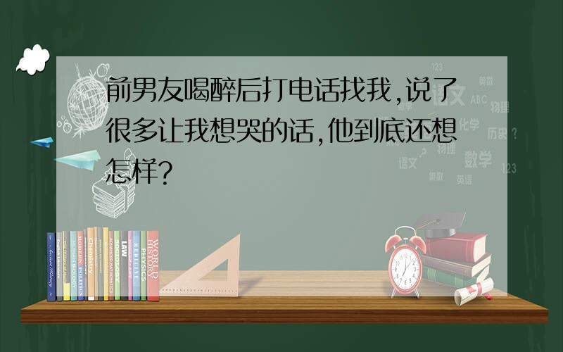 前男友喝醉后打电话找我,说了很多让我想哭的话,他到底还想怎样?