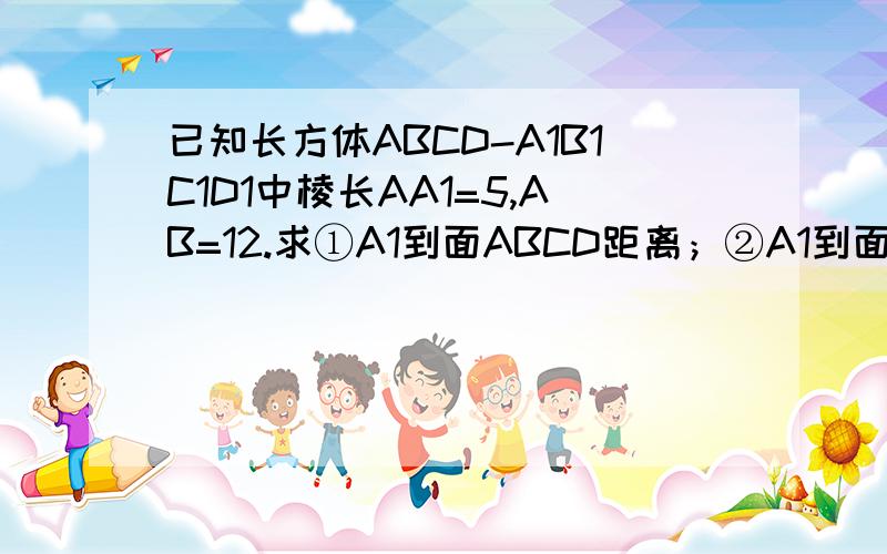 已知长方体ABCD-A1B1C1D1中棱长AA1=5,AB=12.求①A1到面ABCD距离；②A1到面B1BCC1的距离