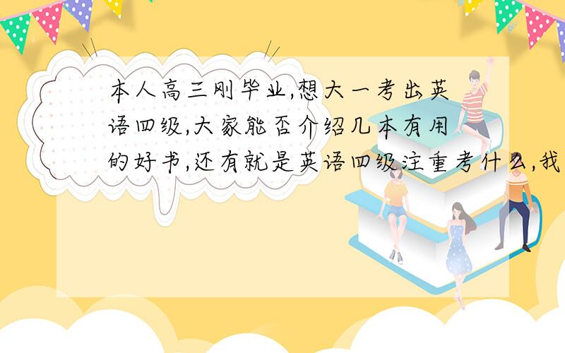 本人高三刚毕业,想大一考出英语四级,大家能否介绍几本有用的好书,还有就是英语四级注重考什么,我听力应该怎么练?多听VOA