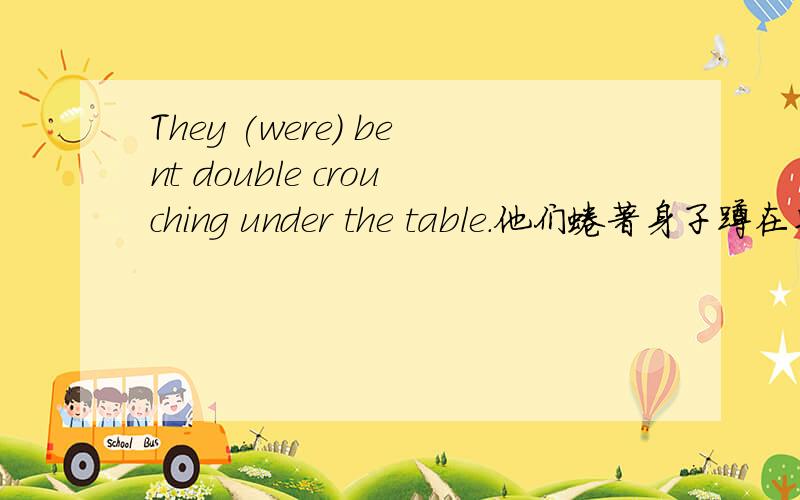 They (were) bent double crouching under the table.他们蜷著身子蹲在桌子