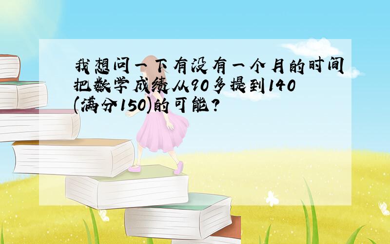 我想问一下有没有一个月的时间把数学成绩从90多提到140(满分150)的可能?