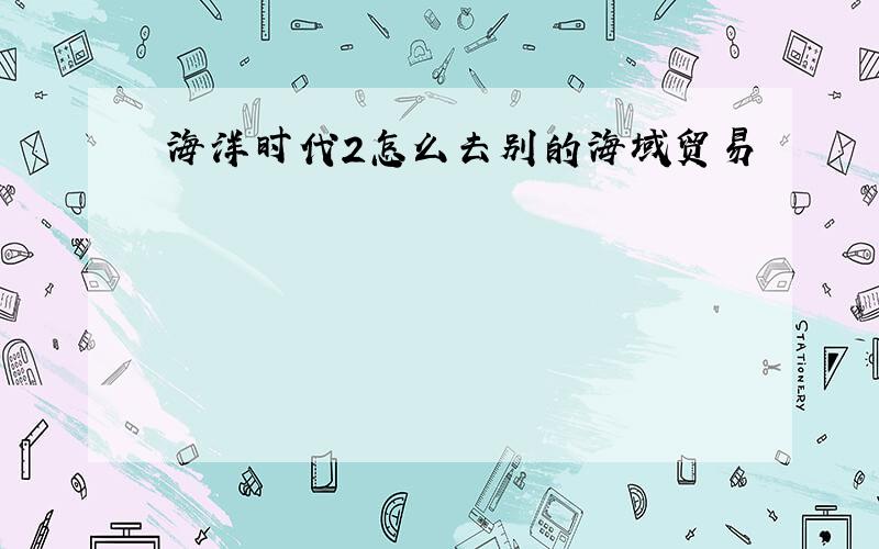 海洋时代2怎么去别的海域贸易