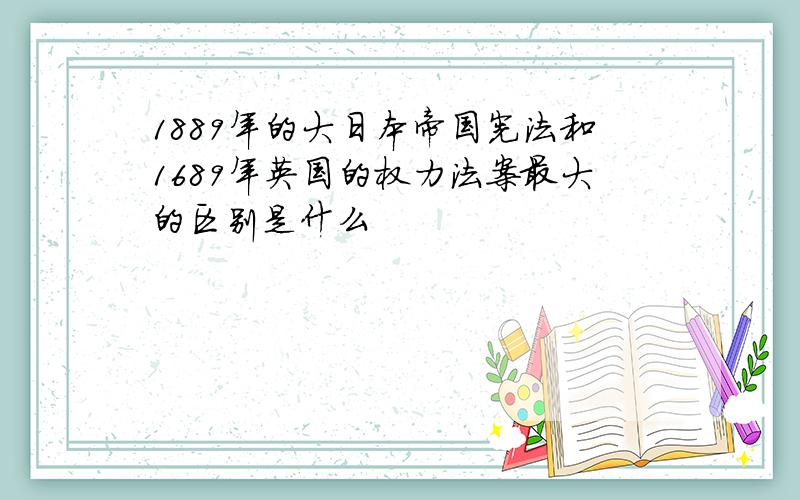 1889年的大日本帝国宪法和1689年英国的权力法案最大的区别是什么