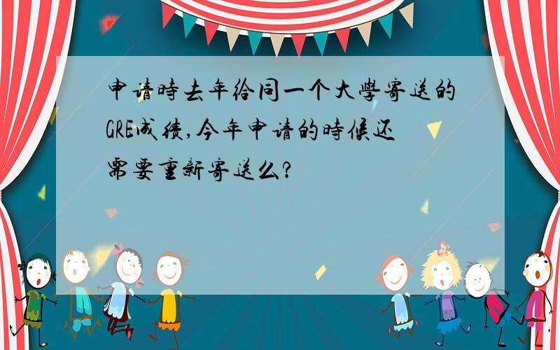 申请时去年给同一个大学寄送的GRE成绩,今年申请的时候还需要重新寄送么?