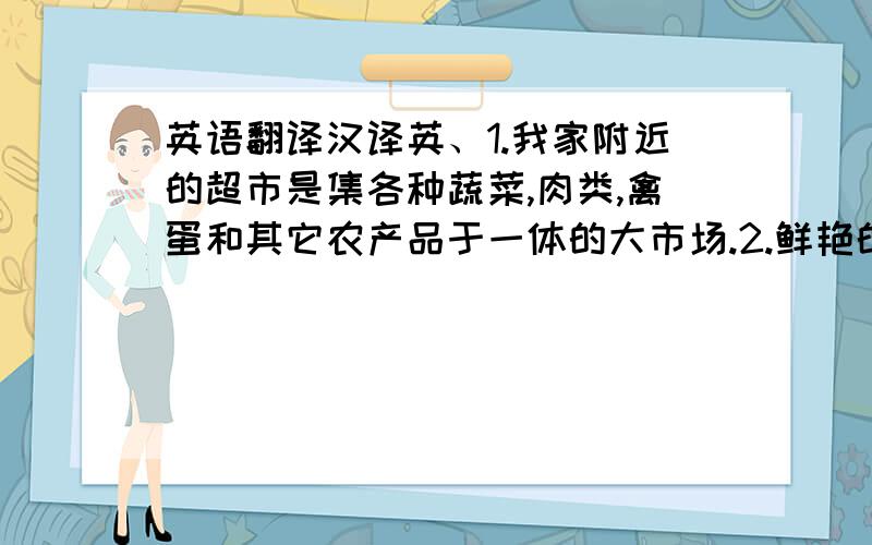 英语翻译汉译英、1.我家附近的超市是集各种蔬菜,肉类,禽蛋和其它农产品于一体的大市场.2.鲜艳的颜色可能引起婴孩的注意.