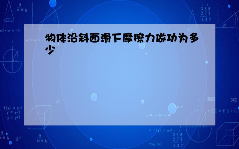 物体沿斜面滑下摩擦力做功为多少