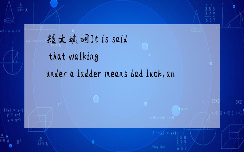 短文填词It is said that walking under a ladder means bad luck,an