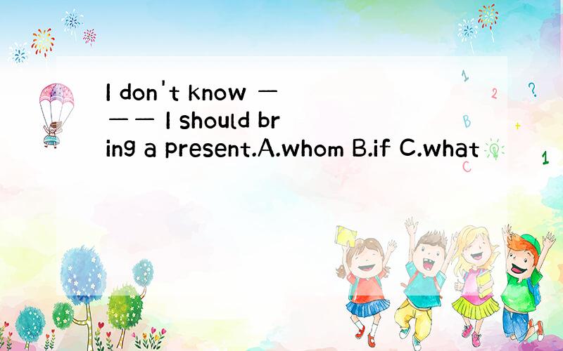 I don't know ——— I should bring a present.A.whom B.if C.what