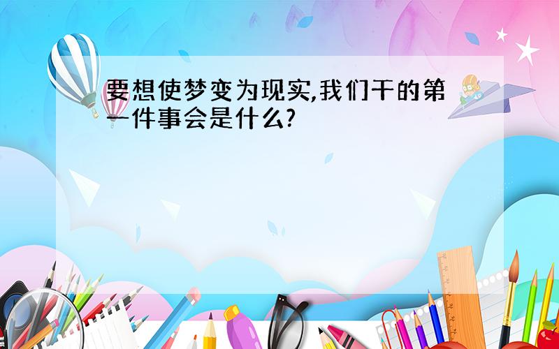 要想使梦变为现实,我们干的第一件事会是什么?