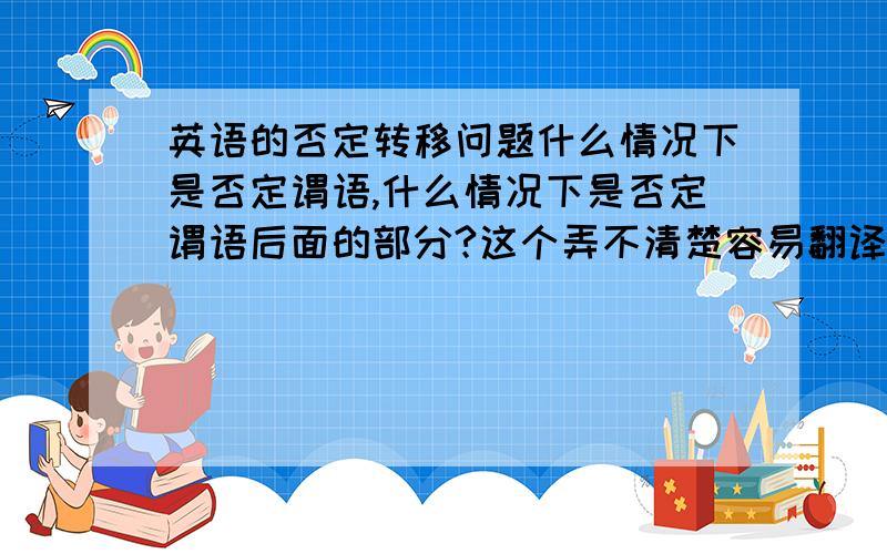 英语的否定转移问题什么情况下是否定谓语,什么情况下是否定谓语后面的部分?这个弄不清楚容易翻译错啊.