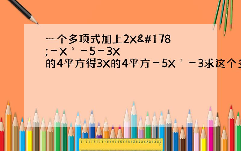 一个多项式加上2X²－X³－5－3X的4平方得3X的4平方－5X³－3求这个多项式