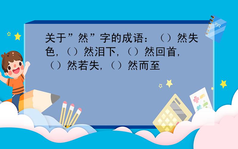 关于”然”字的成语：（）然失色,（）然泪下,（）然回首,（）然若失,（）然而至