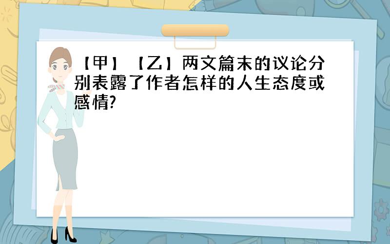 【甲】【乙】两文篇末的议论分别表露了作者怎样的人生态度或感情?