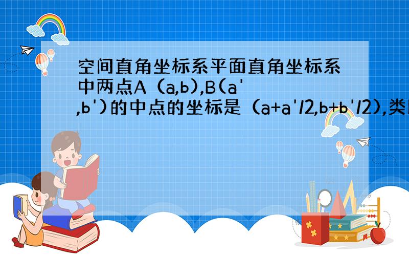 空间直角坐标系平面直角坐标系中两点A（a,b),B(a',b')的中点的坐标是（a+a'/2,b+b'/2),类比到空间