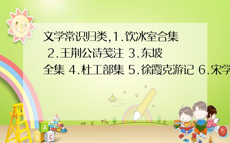 文学常识归类,1.饮冰室合集 2.王荆公诗笺注 3.东坡全集 4.杜工部集 5.徐霞克游记 6.宋学士文集 7.樊川文集