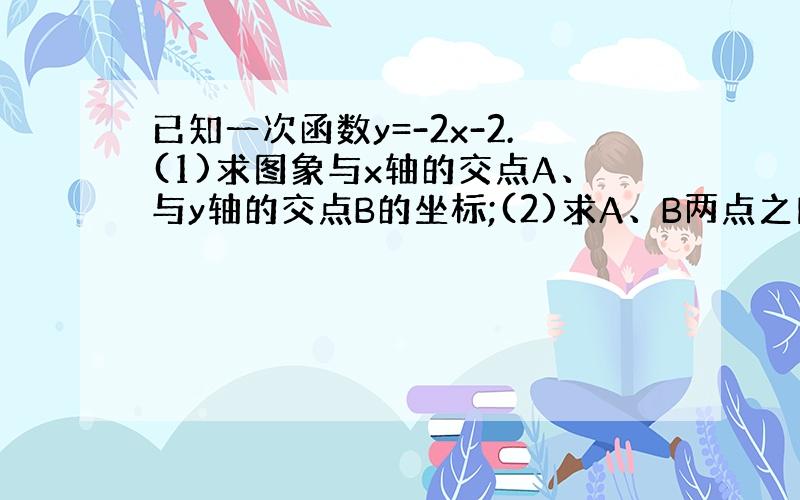 已知一次函数y=-2x-2.(1)求图象与x轴的交点A、与y轴的交点B的坐标;(2)求A、B两点之间的距离；当x为何值时