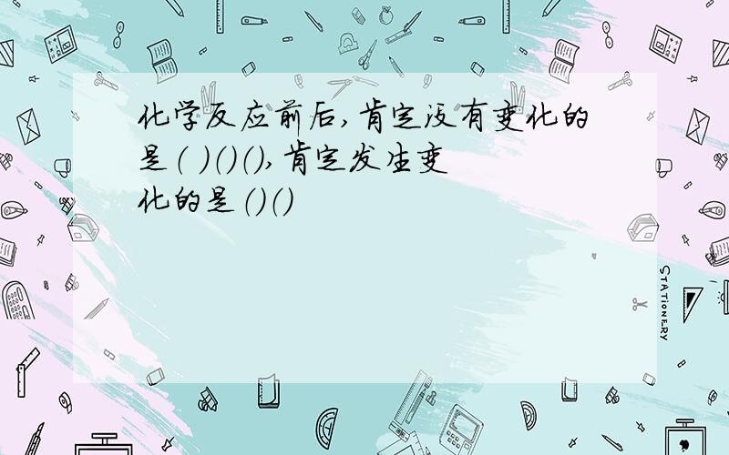 化学反应前后,肯定没有变化的是（ ）（）（）,肯定发生变化的是（）（）