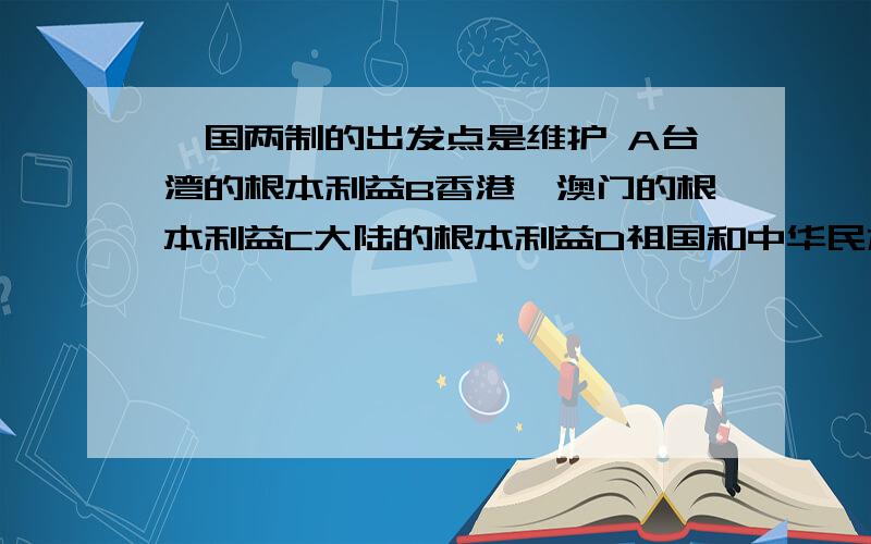 一国两制的出发点是维护 A台湾的根本利益B香港、澳门的根本利益C大陆的根本利益D祖国和中华民族的根本利益