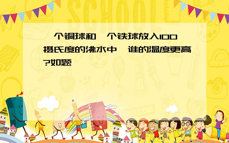 一个铜球和一个铁球放入100摄氏度的沸水中,谁的温度更高?如题