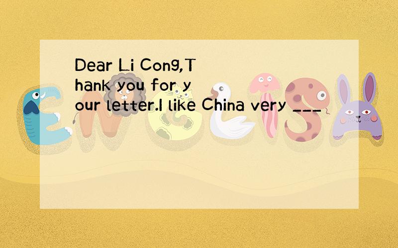 Dear Li Cong,Thank you for your letter.I like China very ___