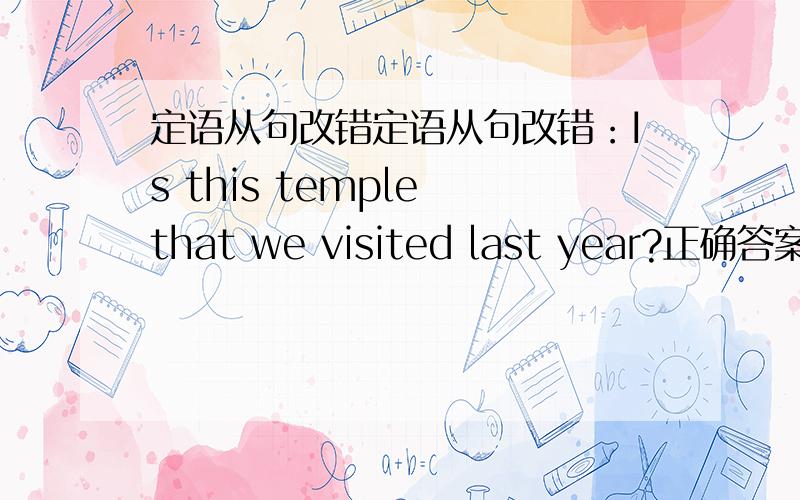 定语从句改错定语从句改错：Is this temple that we visited last year?正确答案有三