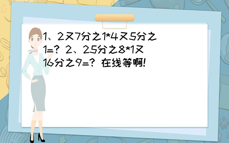 1、2又7分之1*4又5分之1=? 2、25分之8*1又16分之9=? 在线等啊!