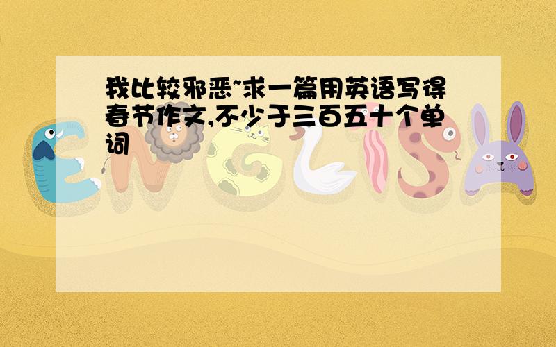 我比较邪恶~求一篇用英语写得春节作文,不少于三百五十个单词