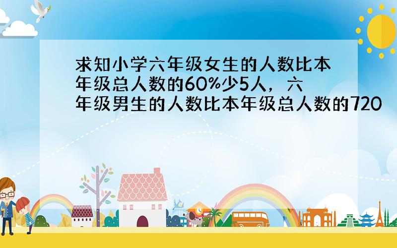 求知小学六年级女生的人数比本年级总人数的60%少5人，六年级男生的人数比本年级总人数的720