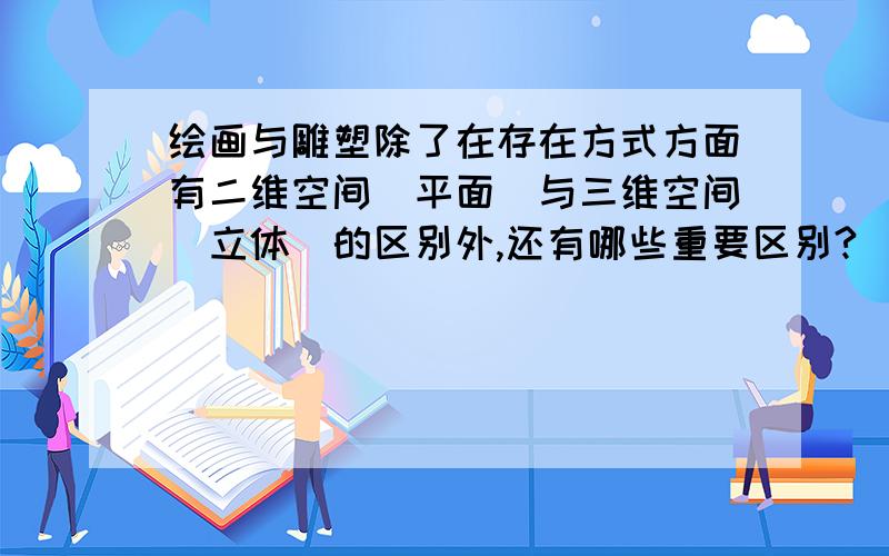 绘画与雕塑除了在存在方式方面有二维空间（平面）与三维空间（立体）的区别外,还有哪些重要区别?