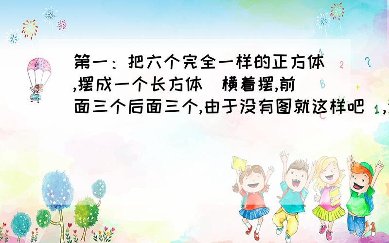 第一：把六个完全一样的正方体,摆成一个长方体（横着摆,前面三个后面三个,由于没有图就这样吧）,这个长方形的表面积是220