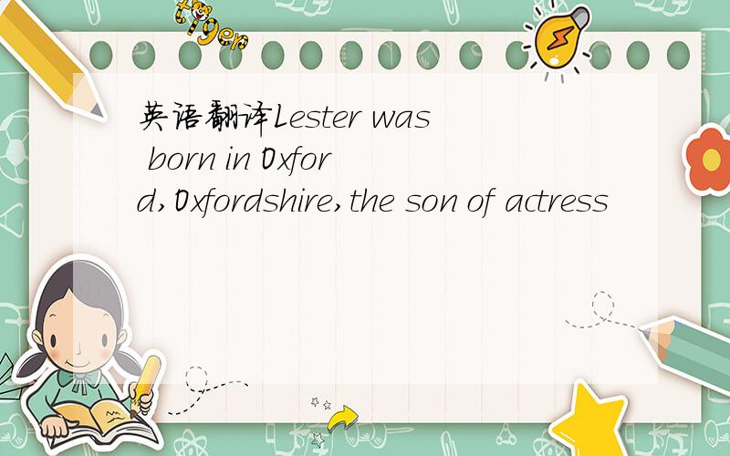 英语翻译Lester was born in Oxford,Oxfordshire,the son of actress