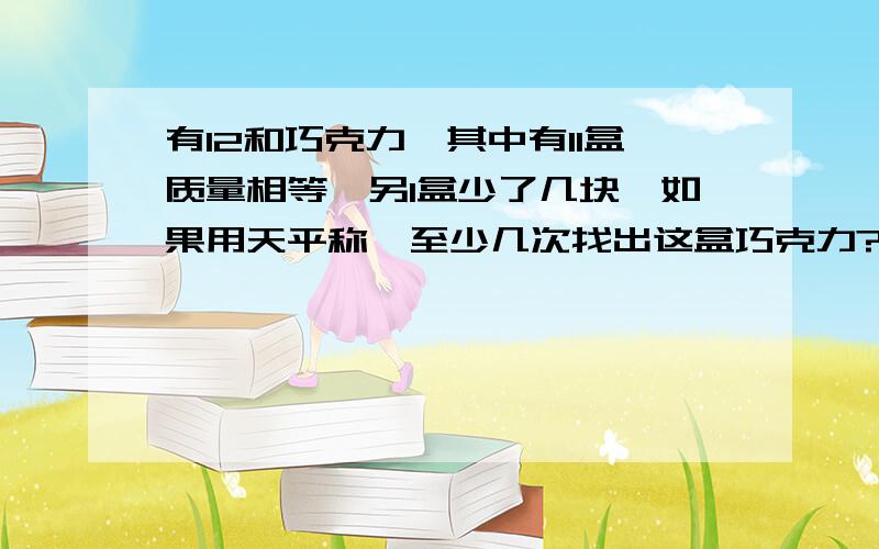 有12和巧克力,其中有11盒质量相等,另1盒少了几块,如果用天平称,至少几次找出这盒巧克力?