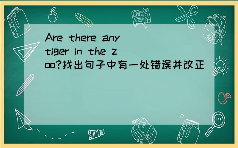 Are there any tiger in the zoo?找出句子中有一处错误并改正