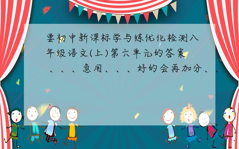 要初中新课标学与练优化检测八年级语文(上)第六单元的答案 、、、急用、、、好的会再加分、、、、、