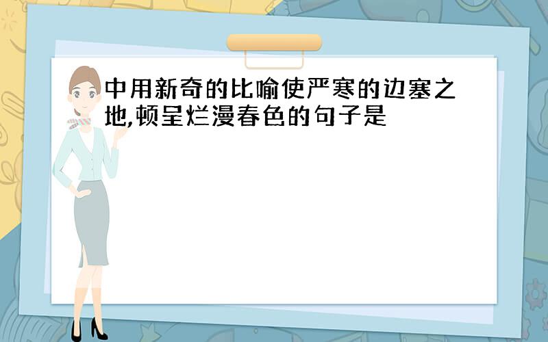 中用新奇的比喻使严寒的边塞之地,顿呈烂漫春色的句子是