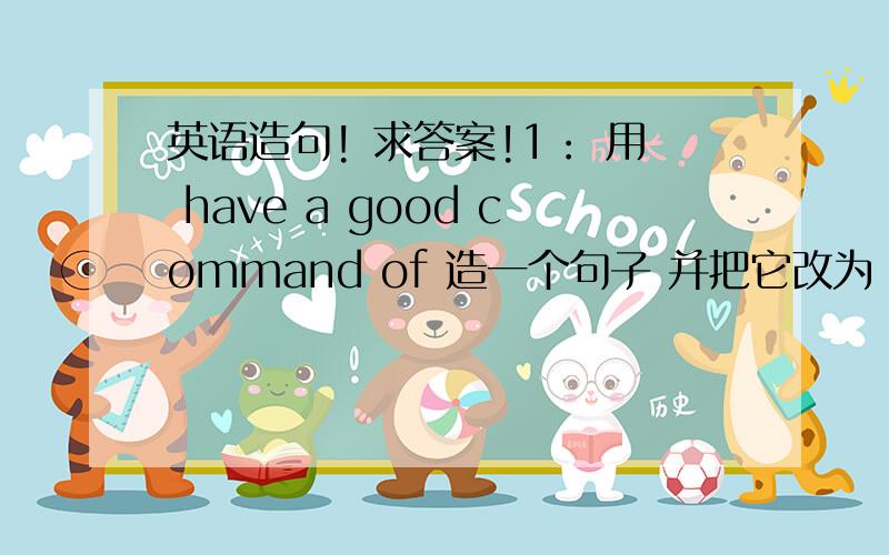 英语造句! 求答案!1： 用 have a good command of 造一个句子 并把它改为 command th