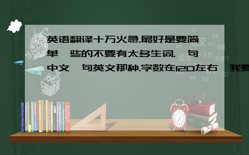 英语翻译十万火急.最好是要简单一些的不要有太多生词.一句中文一句英文那种.字数在120左右,我要的是求职信作文，不是要用