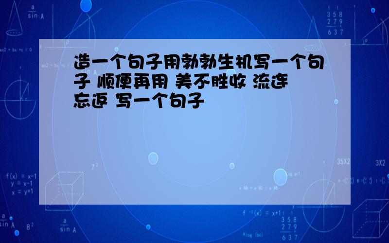 造一个句子用勃勃生机写一个句子 顺便再用 美不胜收 流连忘返 写一个句子