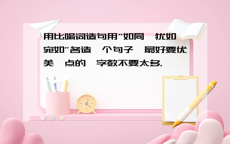 用比喻词造句用“如同、犹如、宛如”各造一个句子,最好要优美一点的,字数不要太多.