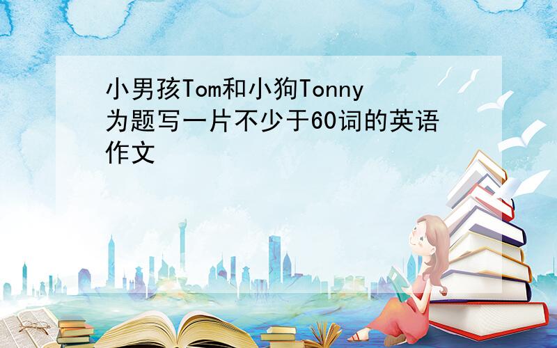 小男孩Tom和小狗Tonny为题写一片不少于60词的英语作文