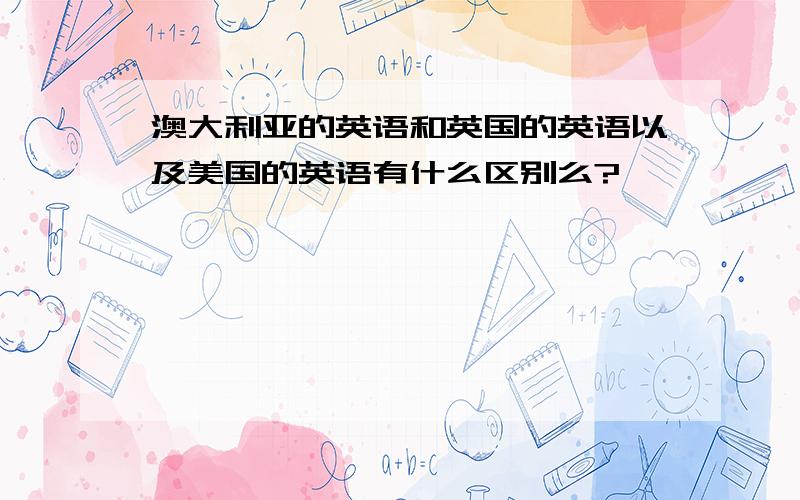 澳大利亚的英语和英国的英语以及美国的英语有什么区别么?