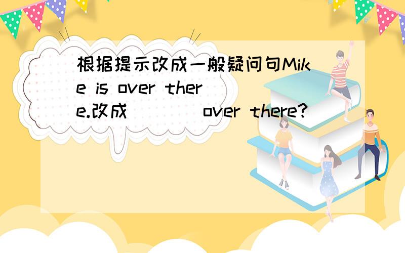 根据提示改成一般疑问句Mike is over there.改成（）（）over there?