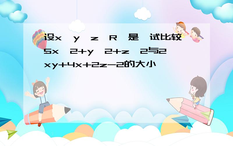 设x,y,z∈R,是、试比较5x^2+y^2+z^2与2xy+4x+2z-2的大小