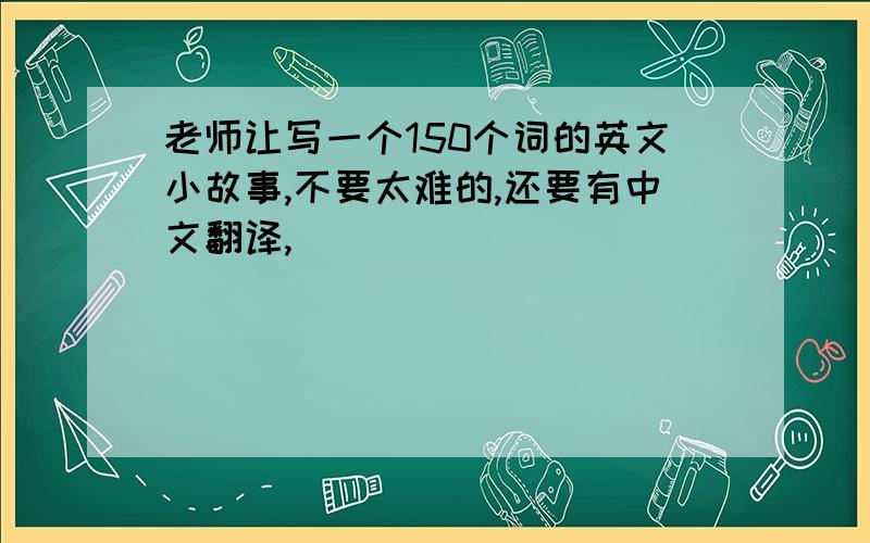 老师让写一个150个词的英文小故事,不要太难的,还要有中文翻译,