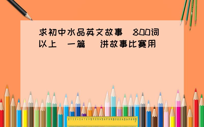 求初中水品英文故事(800词以上)一篇 (讲故事比赛用)