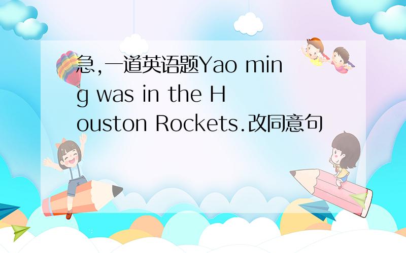 急,一道英语题Yao ming was in the Houston Rockets.改同意句