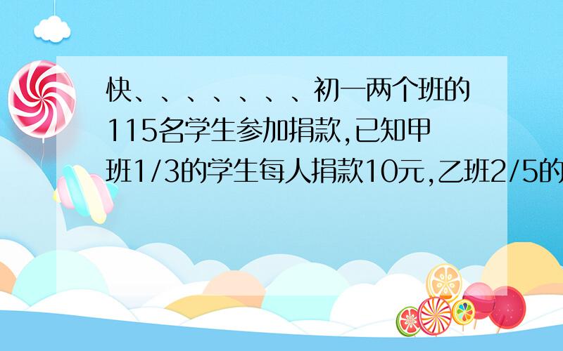 快、、、、、、、初一两个班的115名学生参加捐款,已知甲班1/3的学生每人捐款10元,乙班2/5的学生每人捐款10元,两