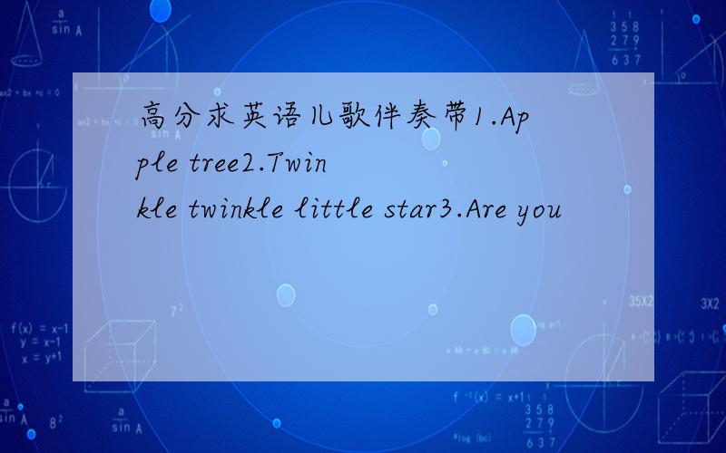 高分求英语儿歌伴奏带1.Apple tree2.Twinkle twinkle little star3.Are you