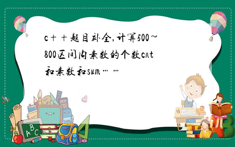 c++题目补全,计算500~800区间内素数的个数cnt和素数和sum……